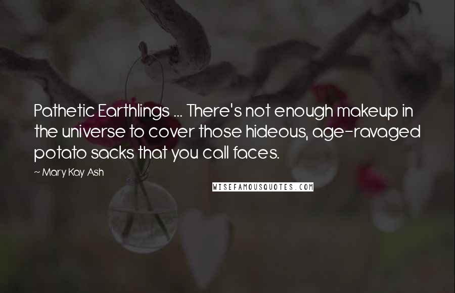 Mary Kay Ash Quotes: Pathetic Earthlings ... There's not enough makeup in the universe to cover those hideous, age-ravaged potato sacks that you call faces.