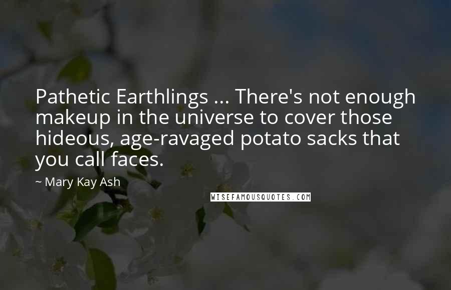 Mary Kay Ash Quotes: Pathetic Earthlings ... There's not enough makeup in the universe to cover those hideous, age-ravaged potato sacks that you call faces.