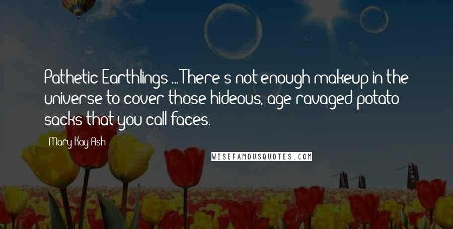 Mary Kay Ash Quotes: Pathetic Earthlings ... There's not enough makeup in the universe to cover those hideous, age-ravaged potato sacks that you call faces.