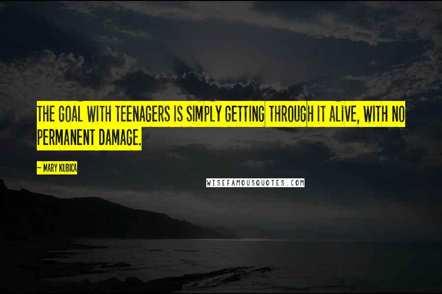 Mary Kubica Quotes: The goal with teenagers is simply getting through it alive, with no permanent damage.