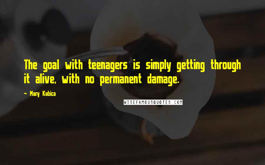 Mary Kubica Quotes: The goal with teenagers is simply getting through it alive, with no permanent damage.