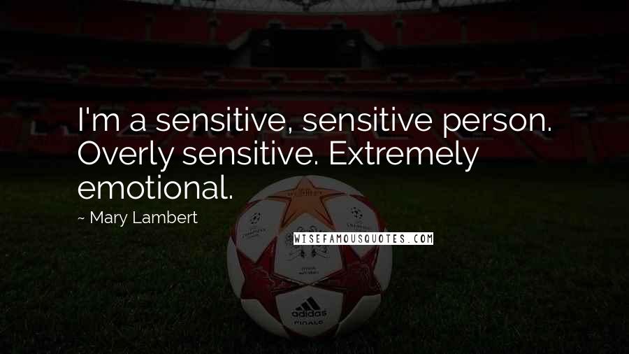 Mary Lambert Quotes: I'm a sensitive, sensitive person. Overly sensitive. Extremely emotional.