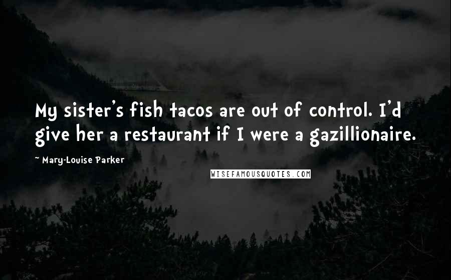 Mary-Louise Parker Quotes: My sister's fish tacos are out of control. I'd give her a restaurant if I were a gazillionaire.