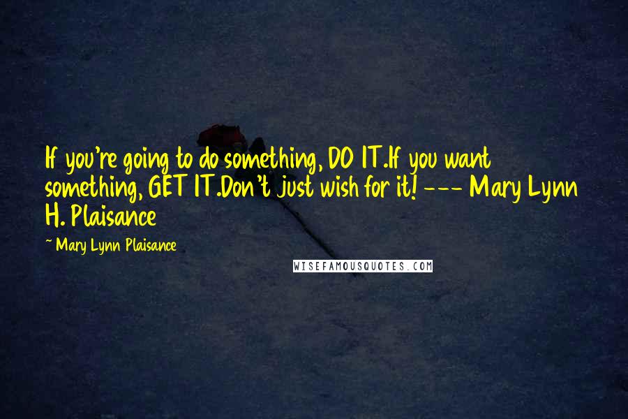 Mary Lynn Plaisance Quotes: If you're going to do something, DO IT.If you want something, GET IT.Don't just wish for it! --- Mary Lynn H. Plaisance