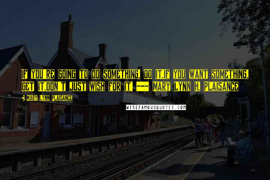 Mary Lynn Plaisance Quotes: If you're going to do something, DO IT.If you want something, GET IT.Don't just wish for it! --- Mary Lynn H. Plaisance