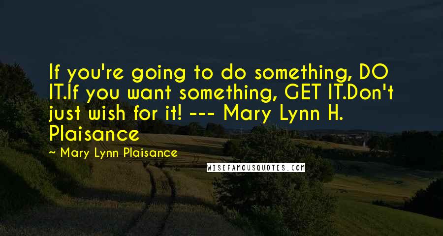 Mary Lynn Plaisance Quotes: If you're going to do something, DO IT.If you want something, GET IT.Don't just wish for it! --- Mary Lynn H. Plaisance