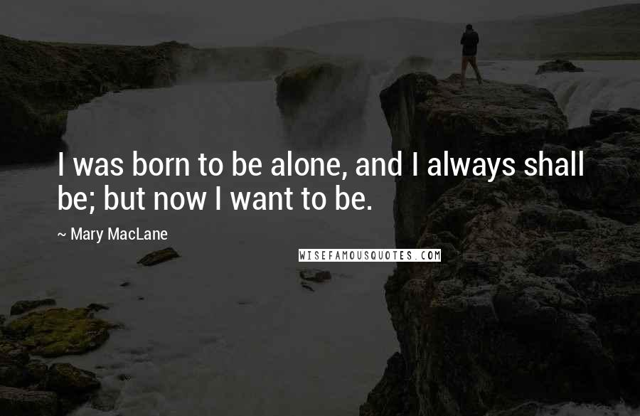 Mary MacLane Quotes: I was born to be alone, and I always shall be; but now I want to be.