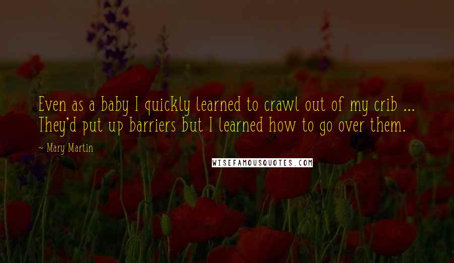 Mary Martin Quotes: Even as a baby I quickly learned to crawl out of my crib ... They'd put up barriers but I learned how to go over them.