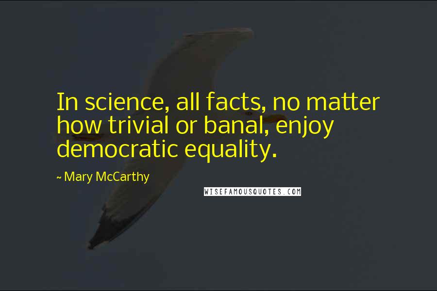 Mary McCarthy Quotes: In science, all facts, no matter how trivial or banal, enjoy democratic equality.