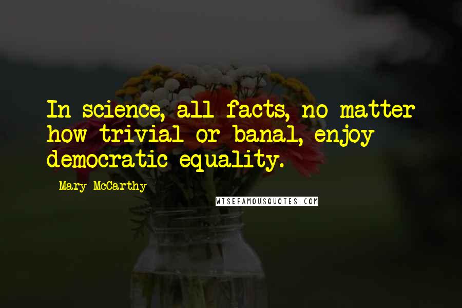 Mary McCarthy Quotes: In science, all facts, no matter how trivial or banal, enjoy democratic equality.