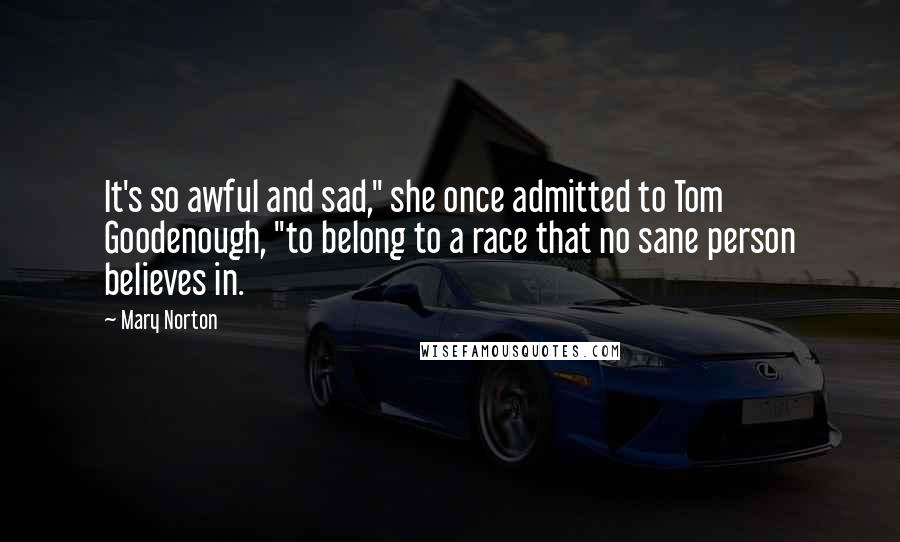 Mary Norton Quotes: It's so awful and sad," she once admitted to Tom Goodenough, "to belong to a race that no sane person believes in.