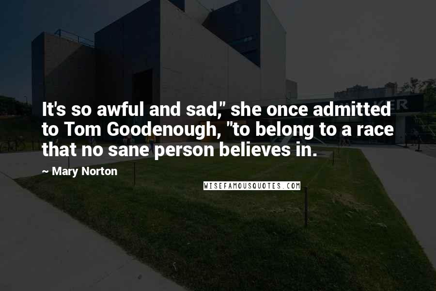 Mary Norton Quotes: It's so awful and sad," she once admitted to Tom Goodenough, "to belong to a race that no sane person believes in.