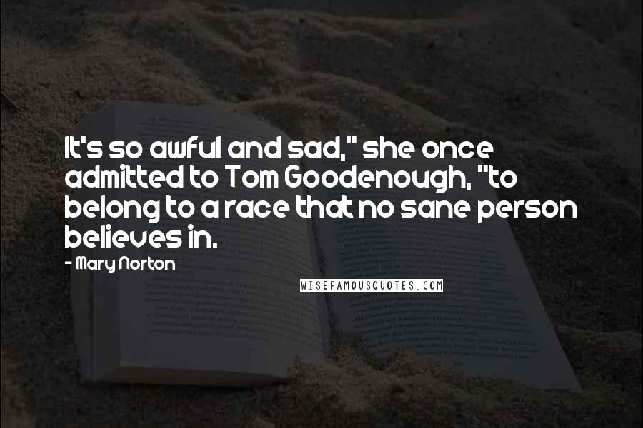 Mary Norton Quotes: It's so awful and sad," she once admitted to Tom Goodenough, "to belong to a race that no sane person believes in.