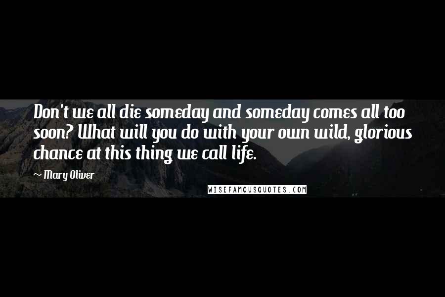 Mary Oliver Quotes: Don't we all die someday and someday comes all too soon? What will you do with your own wild, glorious chance at this thing we call life.