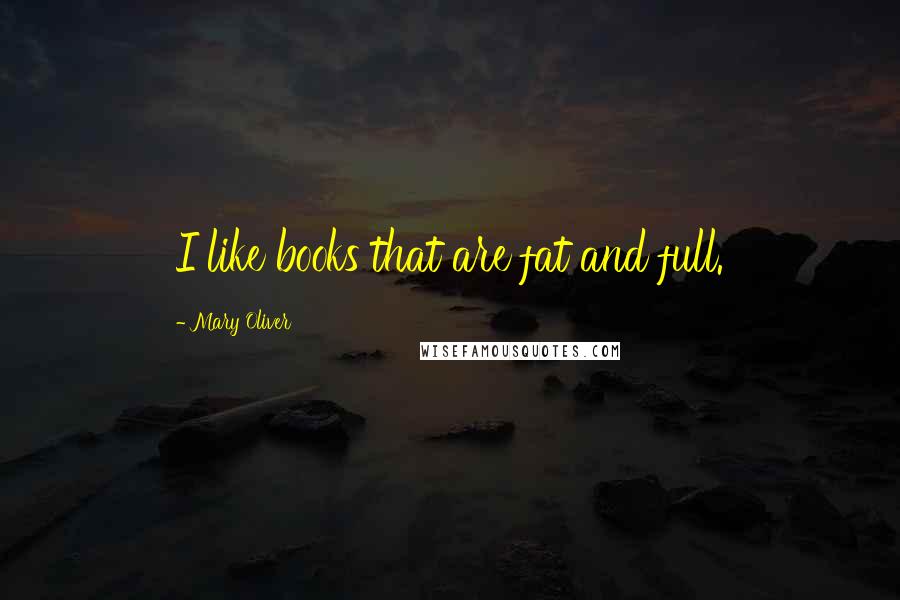 Mary Oliver Quotes: I like books that are fat and full.