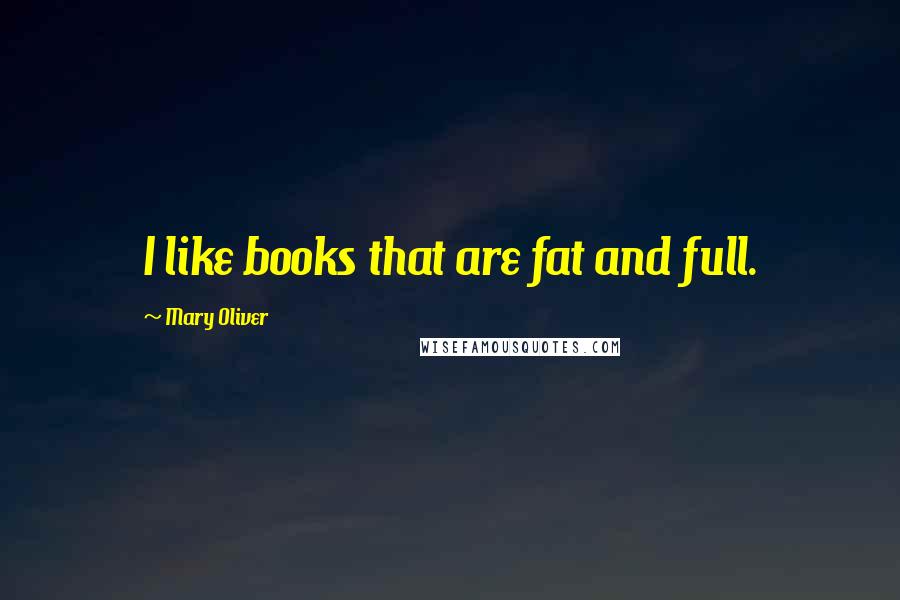 Mary Oliver Quotes: I like books that are fat and full.