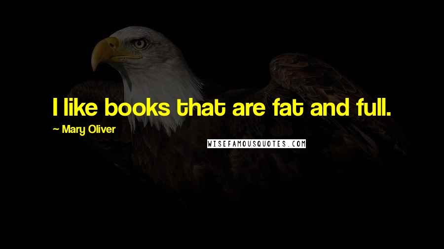 Mary Oliver Quotes: I like books that are fat and full.