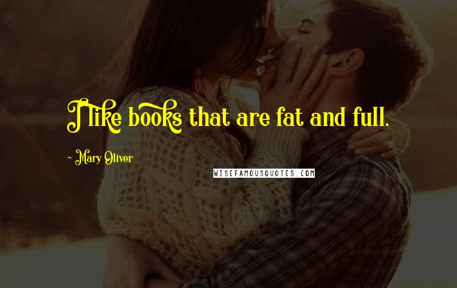 Mary Oliver Quotes: I like books that are fat and full.