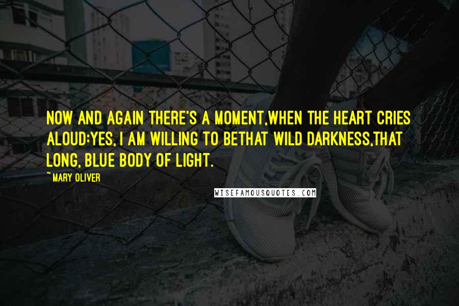 Mary Oliver Quotes: Now and again there's a moment,when the heart cries aloud:yes, I am willing to bethat wild darkness,that long, blue body of light.