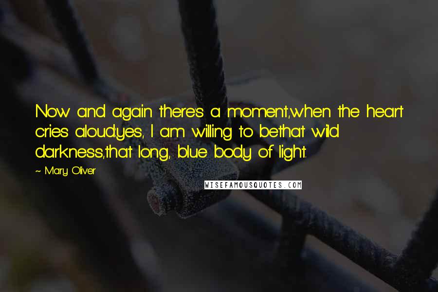 Mary Oliver Quotes: Now and again there's a moment,when the heart cries aloud:yes, I am willing to bethat wild darkness,that long, blue body of light.