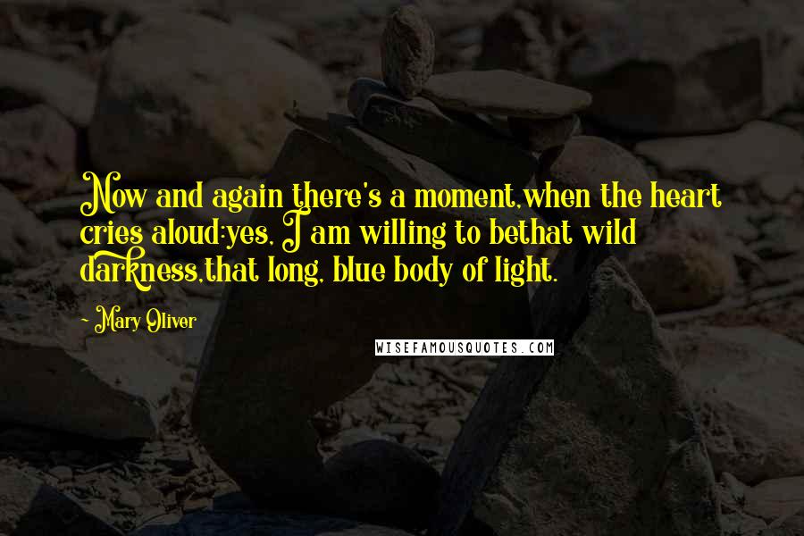 Mary Oliver Quotes: Now and again there's a moment,when the heart cries aloud:yes, I am willing to bethat wild darkness,that long, blue body of light.