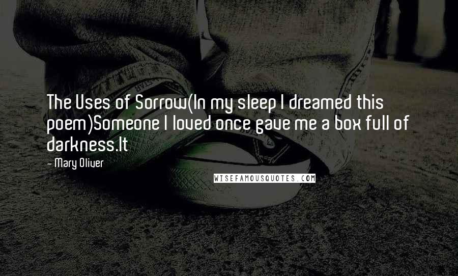 Mary Oliver Quotes: The Uses of Sorrow(In my sleep I dreamed this poem)Someone I loved once gave me a box full of darkness.It