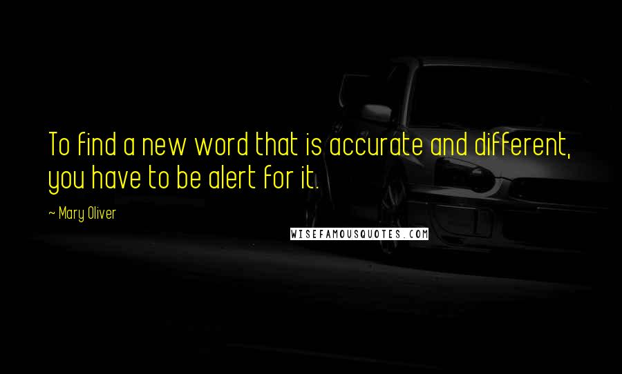 Mary Oliver Quotes: To find a new word that is accurate and different, you have to be alert for it.