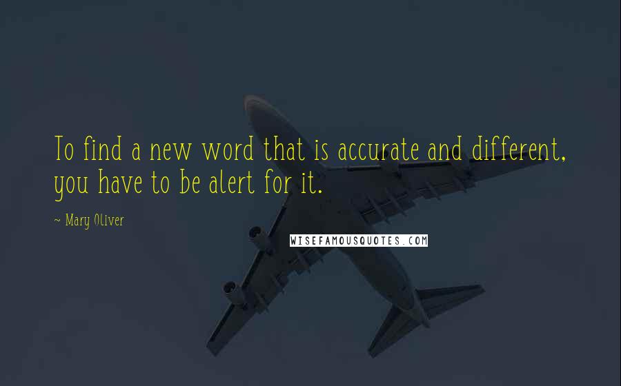 Mary Oliver Quotes: To find a new word that is accurate and different, you have to be alert for it.