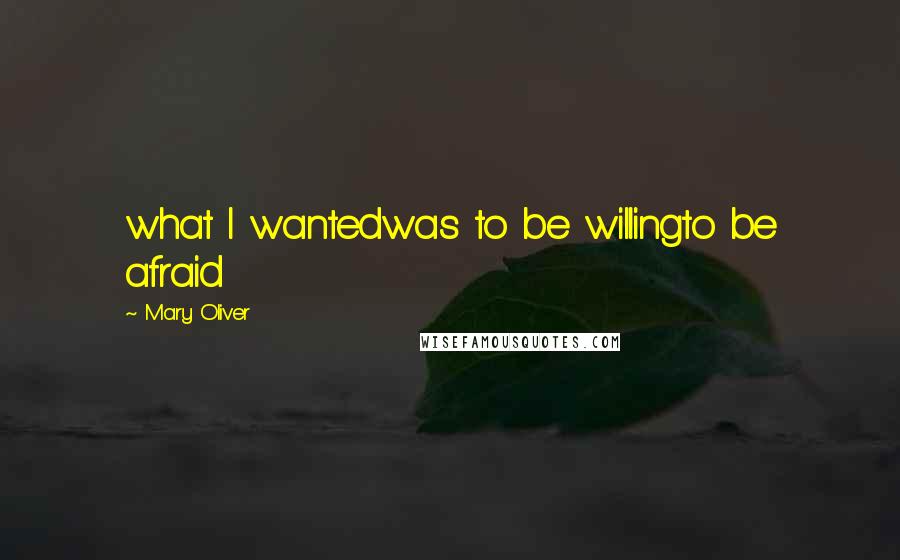 Mary Oliver Quotes: what I wantedwas to be willingto be afraid