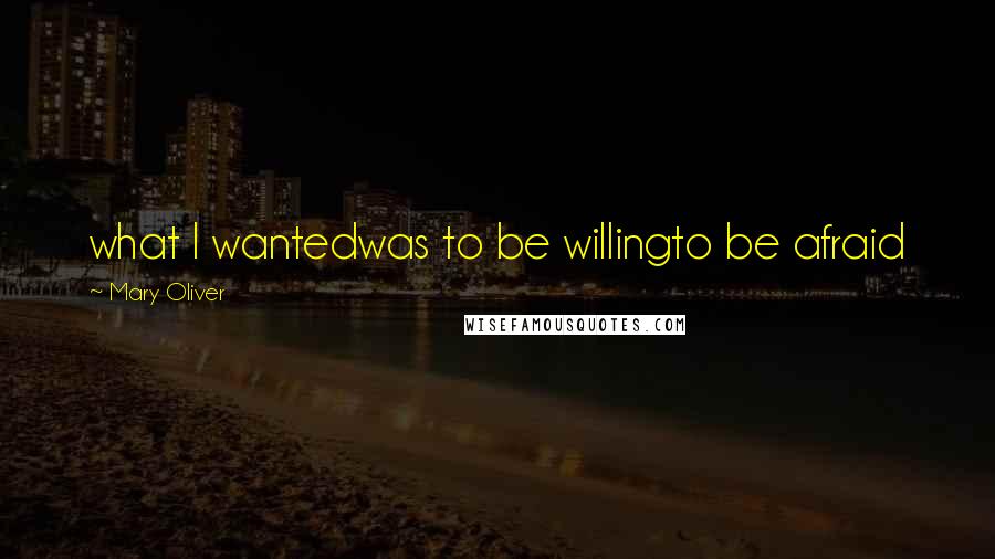 Mary Oliver Quotes: what I wantedwas to be willingto be afraid