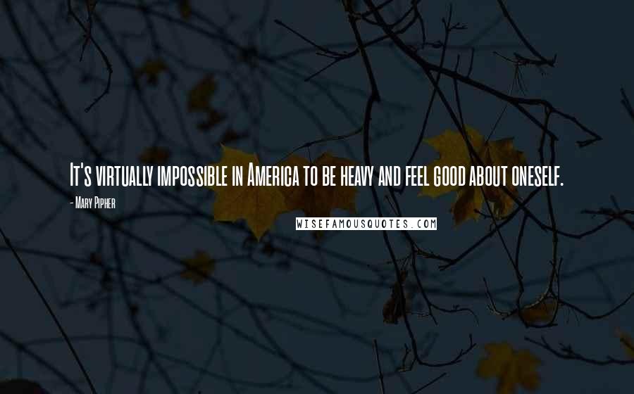 Mary Pipher Quotes: It's virtually impossible in America to be heavy and feel good about oneself.