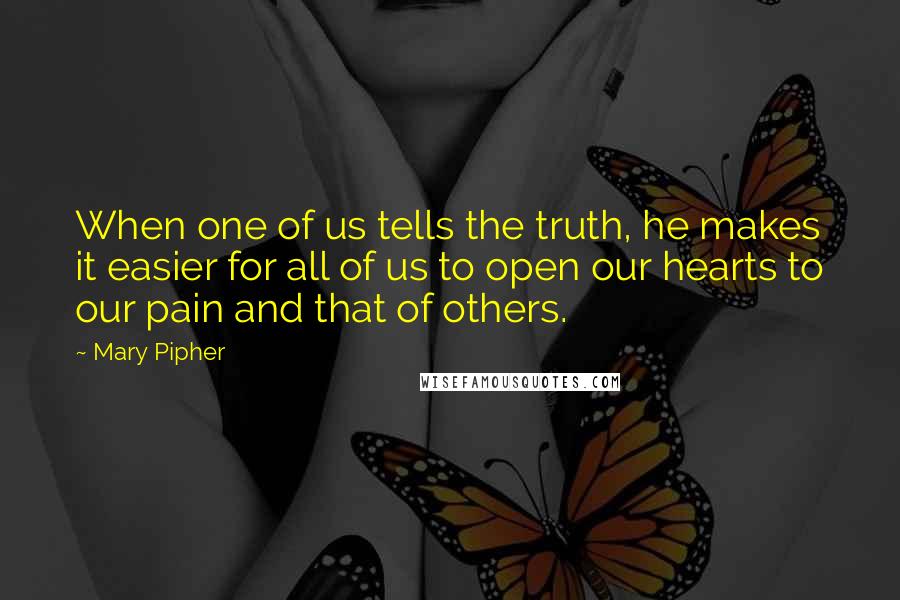 Mary Pipher Quotes: When one of us tells the truth, he makes it easier for all of us to open our hearts to our pain and that of others.