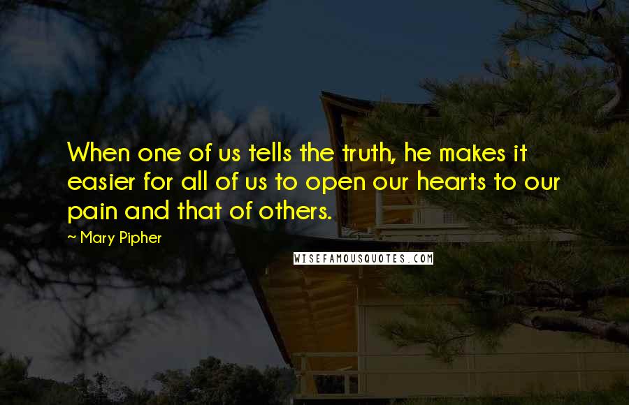 Mary Pipher Quotes: When one of us tells the truth, he makes it easier for all of us to open our hearts to our pain and that of others.