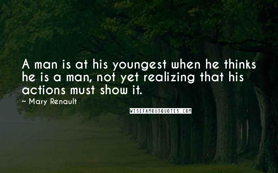 Mary Renault Quotes: A man is at his youngest when he thinks he is a man, not yet realizing that his actions must show it.