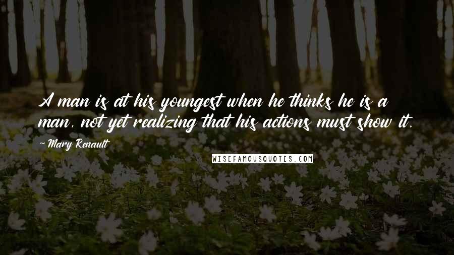 Mary Renault Quotes: A man is at his youngest when he thinks he is a man, not yet realizing that his actions must show it.