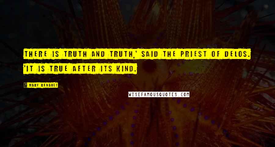 Mary Renault Quotes: There is truth and truth,' said the priest of Delos. 'It is true after its kind.