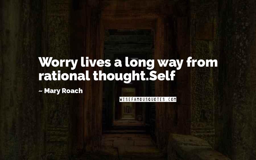 Mary Roach Quotes: Worry lives a long way from rational thought.Self