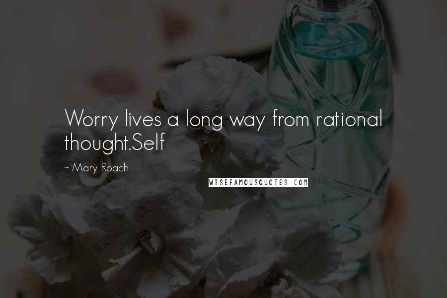 Mary Roach Quotes: Worry lives a long way from rational thought.Self