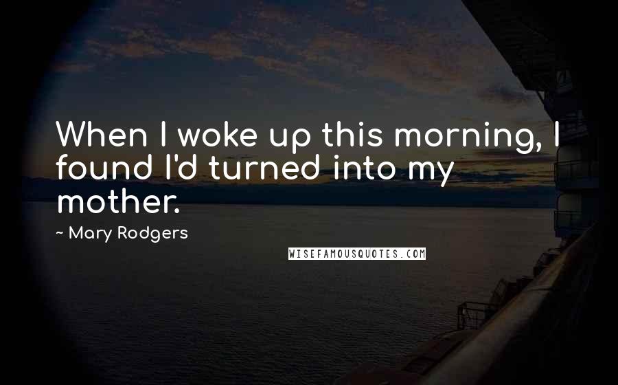 Mary Rodgers Quotes: When I woke up this morning, I found I'd turned into my mother.