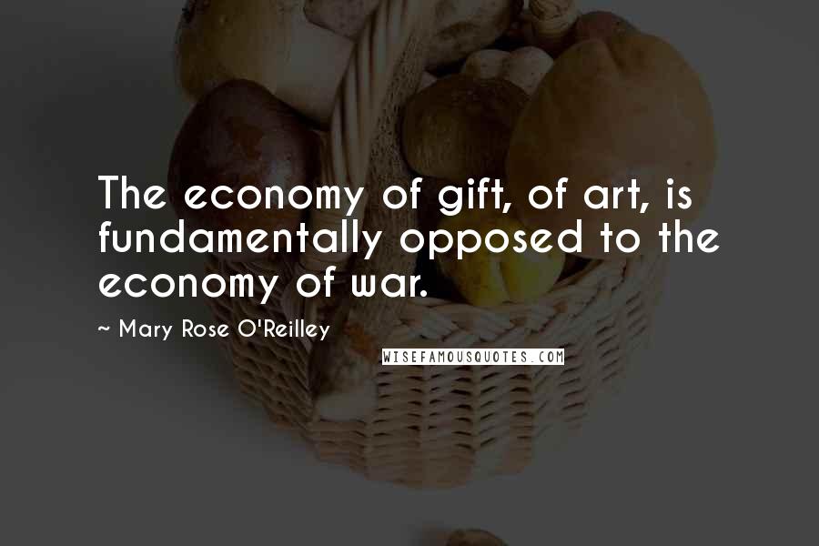 Mary Rose O'Reilley Quotes: The economy of gift, of art, is fundamentally opposed to the economy of war.