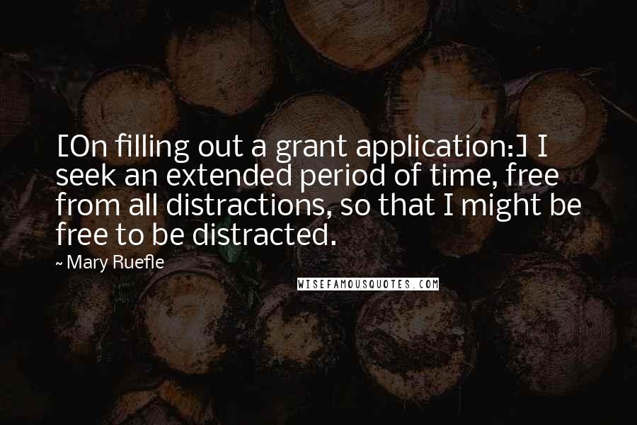 Mary Ruefle Quotes: [On filling out a grant application:] I seek an extended period of time, free from all distractions, so that I might be free to be distracted.