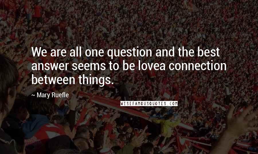 Mary Ruefle Quotes: We are all one question and the best answer seems to be lovea connection between things.