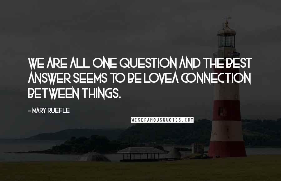 Mary Ruefle Quotes: We are all one question and the best answer seems to be lovea connection between things.