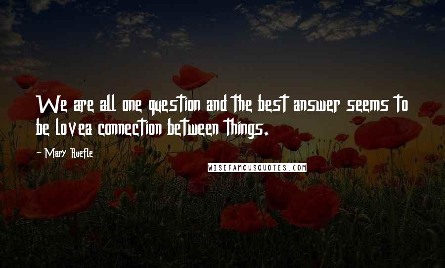 Mary Ruefle Quotes: We are all one question and the best answer seems to be lovea connection between things.