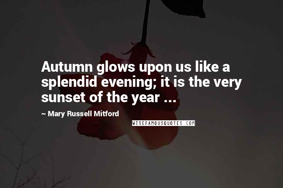 Mary Russell Mitford Quotes: Autumn glows upon us like a splendid evening; it is the very sunset of the year ...