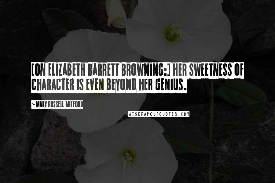 Mary Russell Mitford Quotes: [On Elizabeth Barrett Browning:] Her sweetness of character is even beyond her genius.