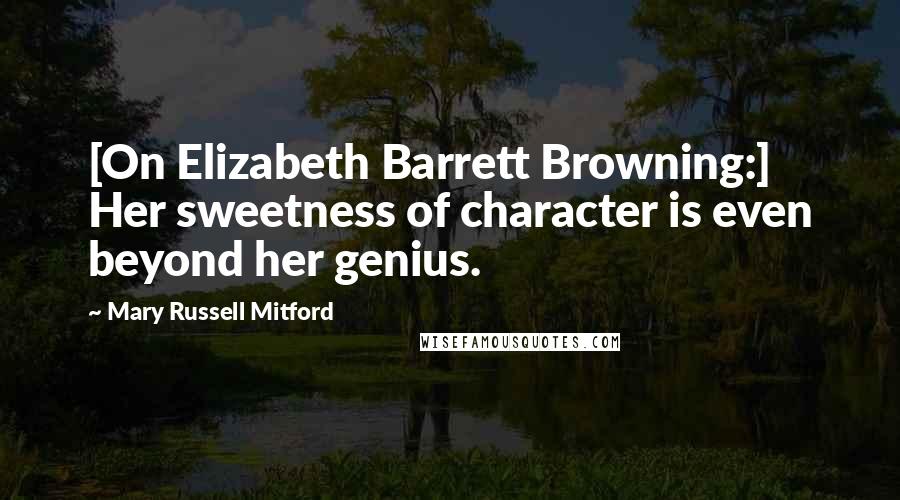 Mary Russell Mitford Quotes: [On Elizabeth Barrett Browning:] Her sweetness of character is even beyond her genius.