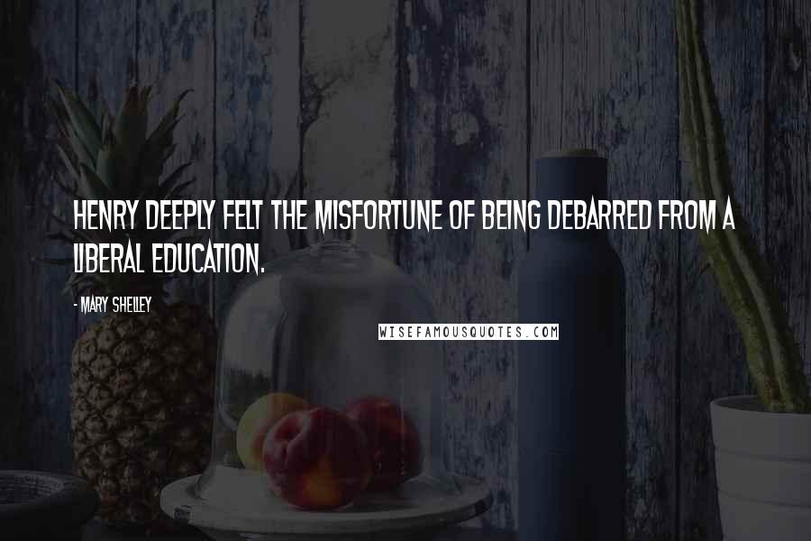 Mary Shelley Quotes: Henry deeply felt the misfortune of being debarred from a liberal education.