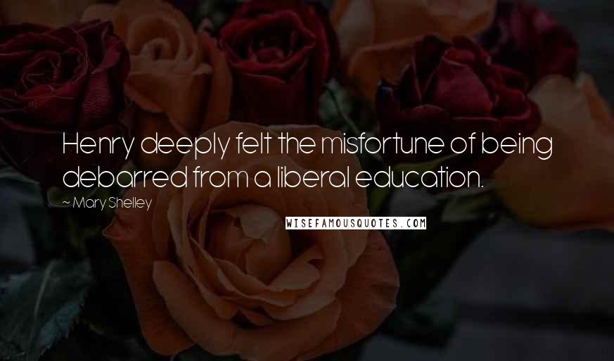 Mary Shelley Quotes: Henry deeply felt the misfortune of being debarred from a liberal education.