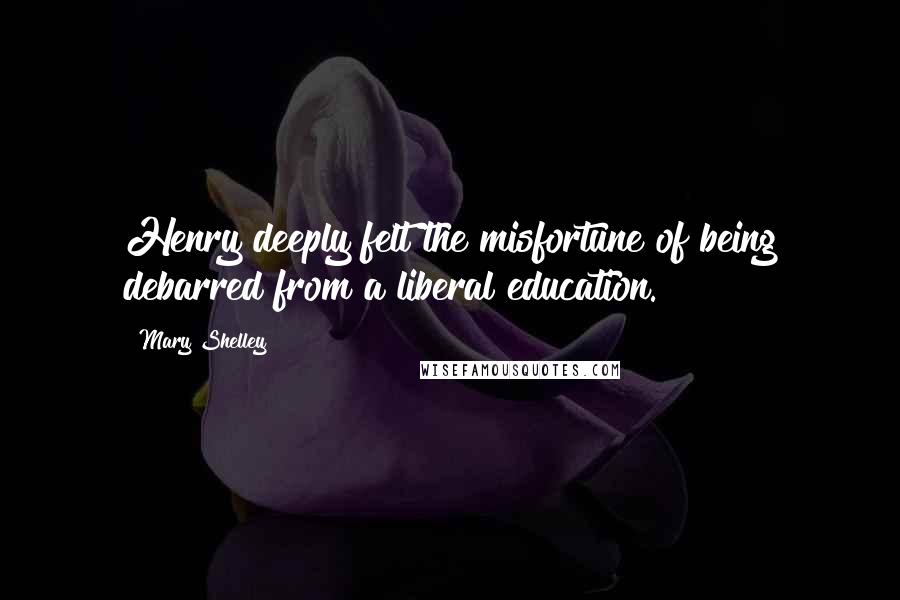 Mary Shelley Quotes: Henry deeply felt the misfortune of being debarred from a liberal education.